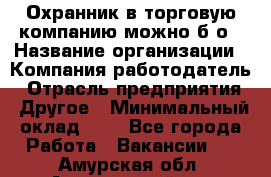 Охранник в торговую компанию-можно б/о › Название организации ­ Компания-работодатель › Отрасль предприятия ­ Другое › Минимальный оклад ­ 1 - Все города Работа » Вакансии   . Амурская обл.,Архаринский р-н